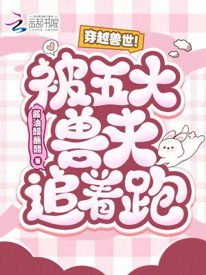 穿越兽世!被五大兽夫追着跑! 穿越兽世!被五大兽夫追着跑!
