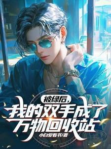 被绿后,我的双手成了万物回收站 被绿后,我的双手成了万物回收站
