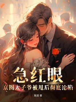 急红眼!京圈太子爷被甩后彻底沦陷 急红眼!京圈太子爷被甩后彻底沦陷